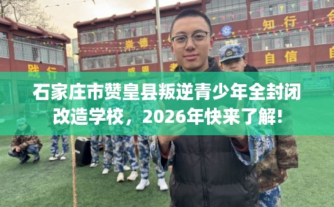 石家庄市赞皇县叛逆青少年全封闭改造学校，2026年快来了解!