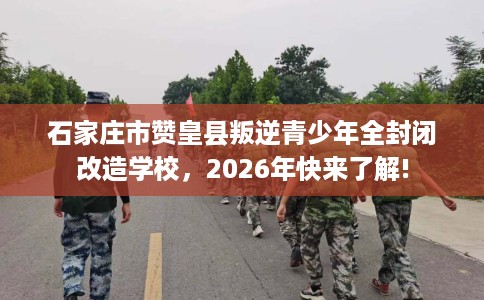 石家庄市赞皇县叛逆青少年全封闭改造学校，2026年快来了解!