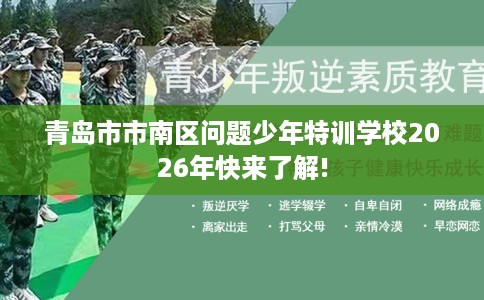 青岛市市南区问题少年特训学校2026年快来了解! 青岛市市南区问题少年特训学校2026年快来了解!
