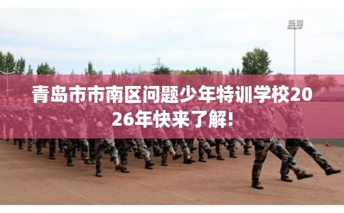 青岛市市南区问题少年特训学校2026年快来了解! 青岛市市南区问题少年特训学校2026年快来了解!