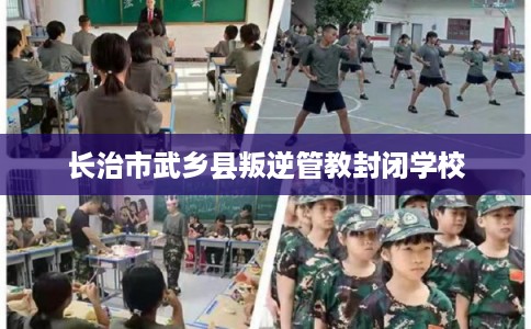 长治市武乡县叛逆管教封闭学校 长治市武乡县叛逆管教封闭学校