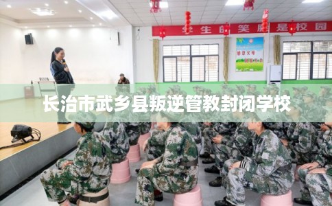 长治市武乡县叛逆管教封闭学校 长治市武乡县叛逆管教封闭学校