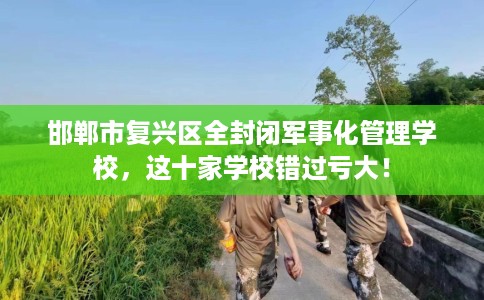 邯郸市复兴区全封闭军事化管理学校，这十家学校错过亏大！
