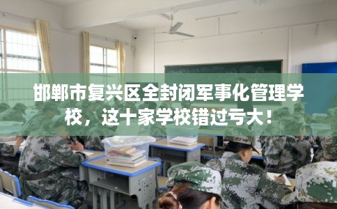 邯郸市复兴区全封闭军事化管理学校，这十家学校错过亏大！