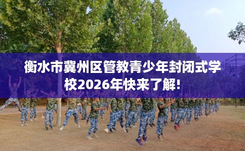 衡水市冀州区管教青少年封闭式学校2026年快来了解! 衡水市冀州区管教青少年封闭式学校2026年快来了解!