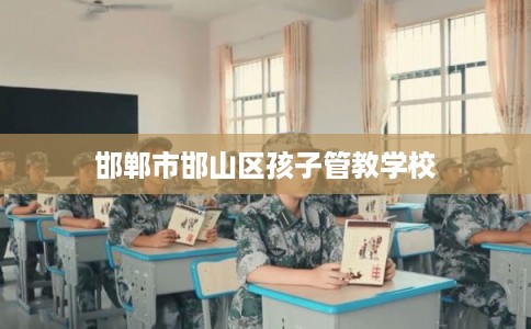 邯郸市邯山区孩子管教学校 邯郸市邯山区孩子管教学校
