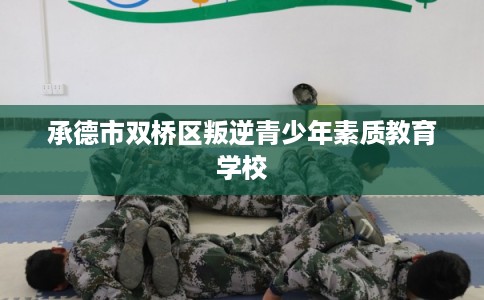 承德市双桥区叛逆青少年素质教育学校 承德市双桥区叛逆青少年素质教育学校