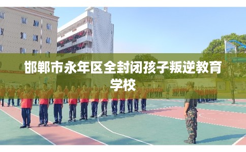 邯郸市永年区全封闭孩子叛逆教育学校 邯郸市永年区全封闭孩子叛逆教育学校