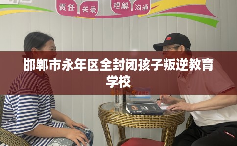 邯郸市永年区全封闭孩子叛逆教育学校 邯郸市永年区全封闭孩子叛逆教育学校