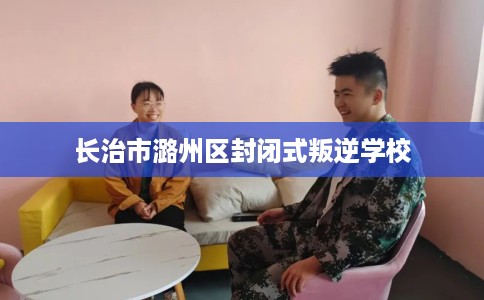 长治市潞州区封闭式叛逆学校 长治市潞州区封闭式叛逆学校