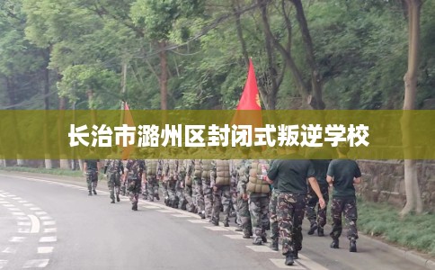 长治市潞州区封闭式叛逆学校 长治市潞州区封闭式叛逆学校
