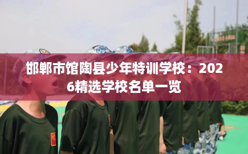 邯郸市馆陶县少年特训学校:2026精选学校名单一览 邯郸市馆陶县少年特训学校:2026精选学校名单一览