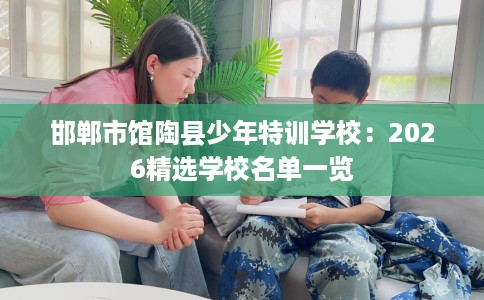 邯郸市馆陶县少年特训学校:2026精选学校名单一览 邯郸市馆陶县少年特训学校:2026精选学校名单一览