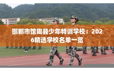 邯郸市馆陶县少年特训学校:2026精选学校名单一览 邯郸市馆陶县少年特训学校:2026精选学校名单一览