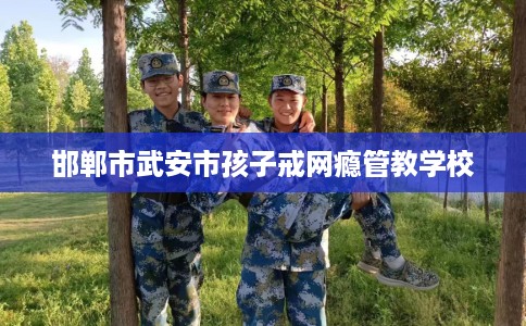 邯郸市武安市孩子戒网瘾管教学校
