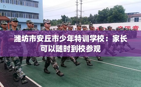 潍坊市安丘市少年特训学校:家长可以随时到校参观 潍坊市安丘市少年特训学校:家长可以随时到校参观