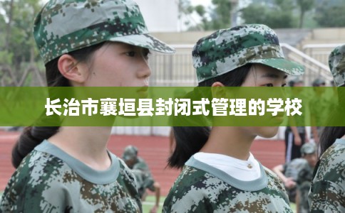 长治市襄垣县封闭式管理的学校 长治市襄垣县封闭式管理的学校