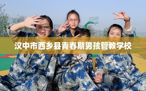 汉中市西乡县青春期男孩管教学校 汉中市西乡县青春期男孩管教学校
