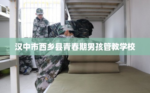 汉中市西乡县青春期男孩管教学校 汉中市西乡县青春期男孩管教学校