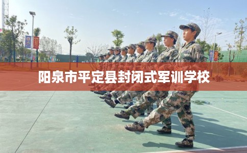 阳泉市平定县封闭式军训学校 阳泉市平定县封闭式军训学校