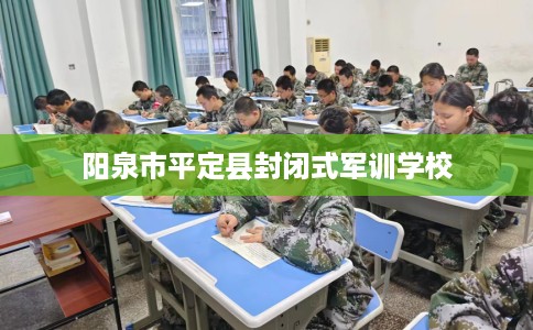 阳泉市平定县封闭式军训学校 阳泉市平定县封闭式军训学校
