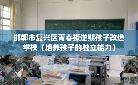 邯郸市复兴区青春叛逆期孩子改造学校（培养孩子的独立能力）