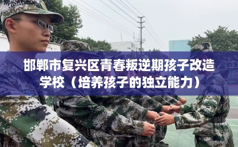 邯郸市复兴区青春叛逆期孩子改造学校（培养孩子的独立能力）