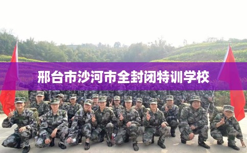 邢台市沙河市全封闭特训学校 邢台市沙河市全封闭特训学校