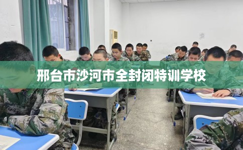 邢台市沙河市全封闭特训学校 邢台市沙河市全封闭特训学校