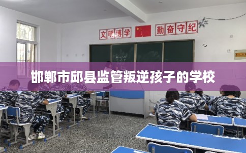 邯郸市邱县监管叛逆孩子的学校
