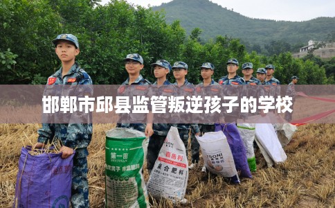 邯郸市邱县监管叛逆孩子的学校