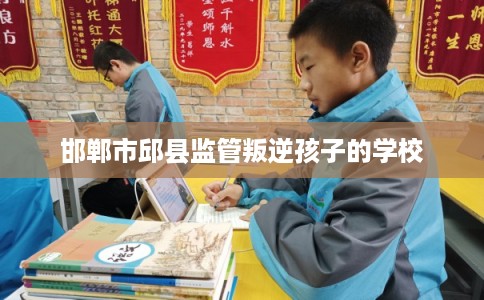 邯郸市邱县监管叛逆孩子的学校