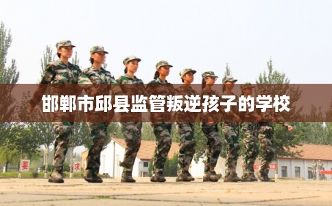 邯郸市邱县监管叛逆孩子的学校