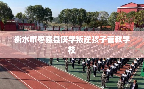 衡水市枣强县厌学叛逆孩子管教学校