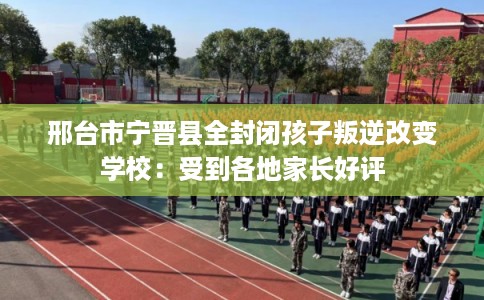 邢台市宁晋县全封闭孩子叛逆改变学校:受到各地家长好评 邢台市宁晋县全封闭孩子叛逆改变学校:受到各地家长好评