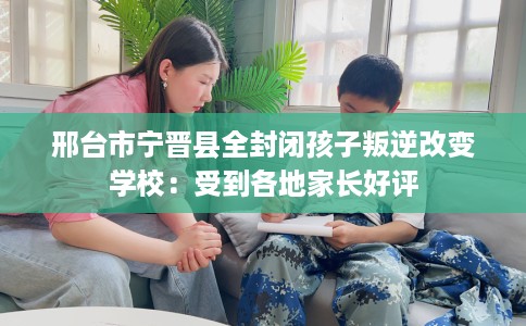 邢台市宁晋县全封闭孩子叛逆改变学校:受到各地家长好评 邢台市宁晋县全封闭孩子叛逆改变学校:受到各地家长好评