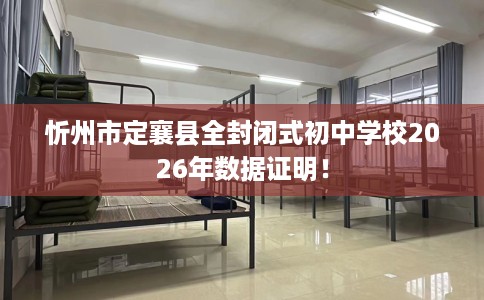 忻州市定襄县全封闭式初中学校2026年数据证明! 忻州市定襄县全封闭式初中学校2026年数据证明!