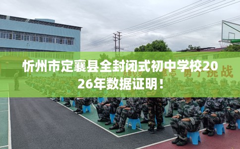 忻州市定襄县全封闭式初中学校2026年数据证明! 忻州市定襄县全封闭式初中学校2026年数据证明!