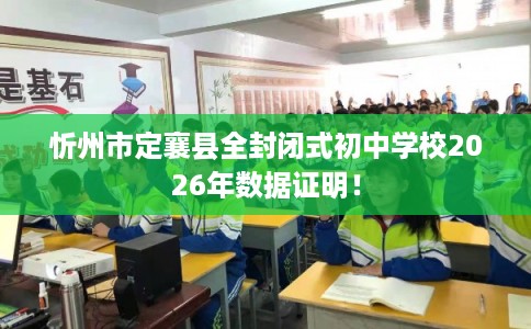 忻州市定襄县全封闭式初中学校2026年数据证明! 忻州市定襄县全封闭式初中学校2026年数据证明!