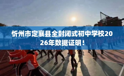 忻州市定襄县全封闭式初中学校2026年数据证明! 忻州市定襄县全封闭式初中学校2026年数据证明!