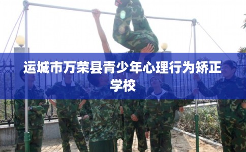 运城市万荣县青少年心理行为矫正学校