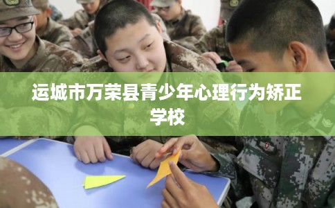 运城市万荣县青少年心理行为矫正学校