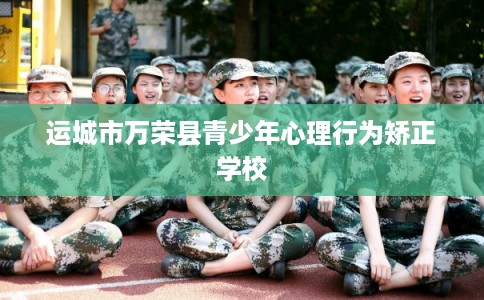 运城市万荣县青少年心理行为矫正学校