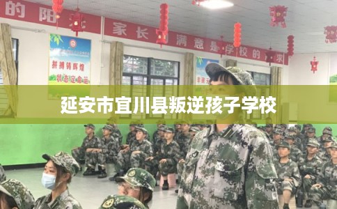 延安市宜川县叛逆孩子学校
