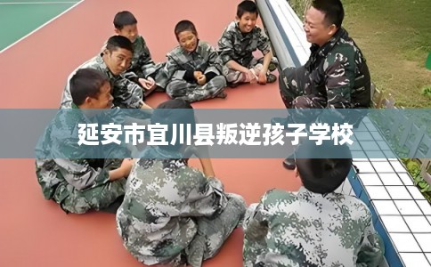 延安市宜川县叛逆孩子学校
