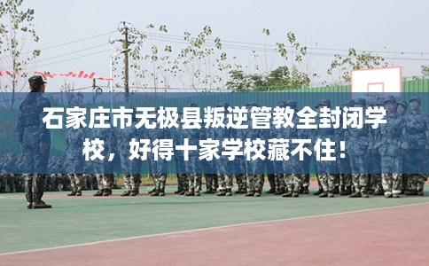 石家庄市无极县叛逆管教全封闭学校，好得十家学校藏不住！