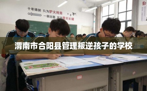 渭南市合阳县管理叛逆孩子的学校