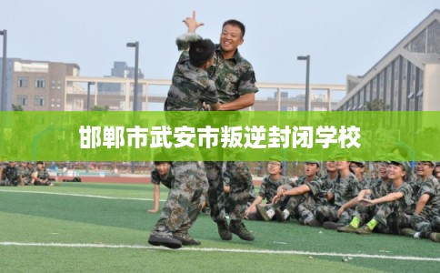邯郸市武安市叛逆封闭学校