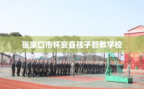 张家口市怀安县孩子管教学校 张家口市怀安县孩子管教学校