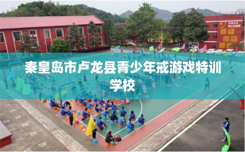 秦皇岛市卢龙县青少年戒游戏特训学校